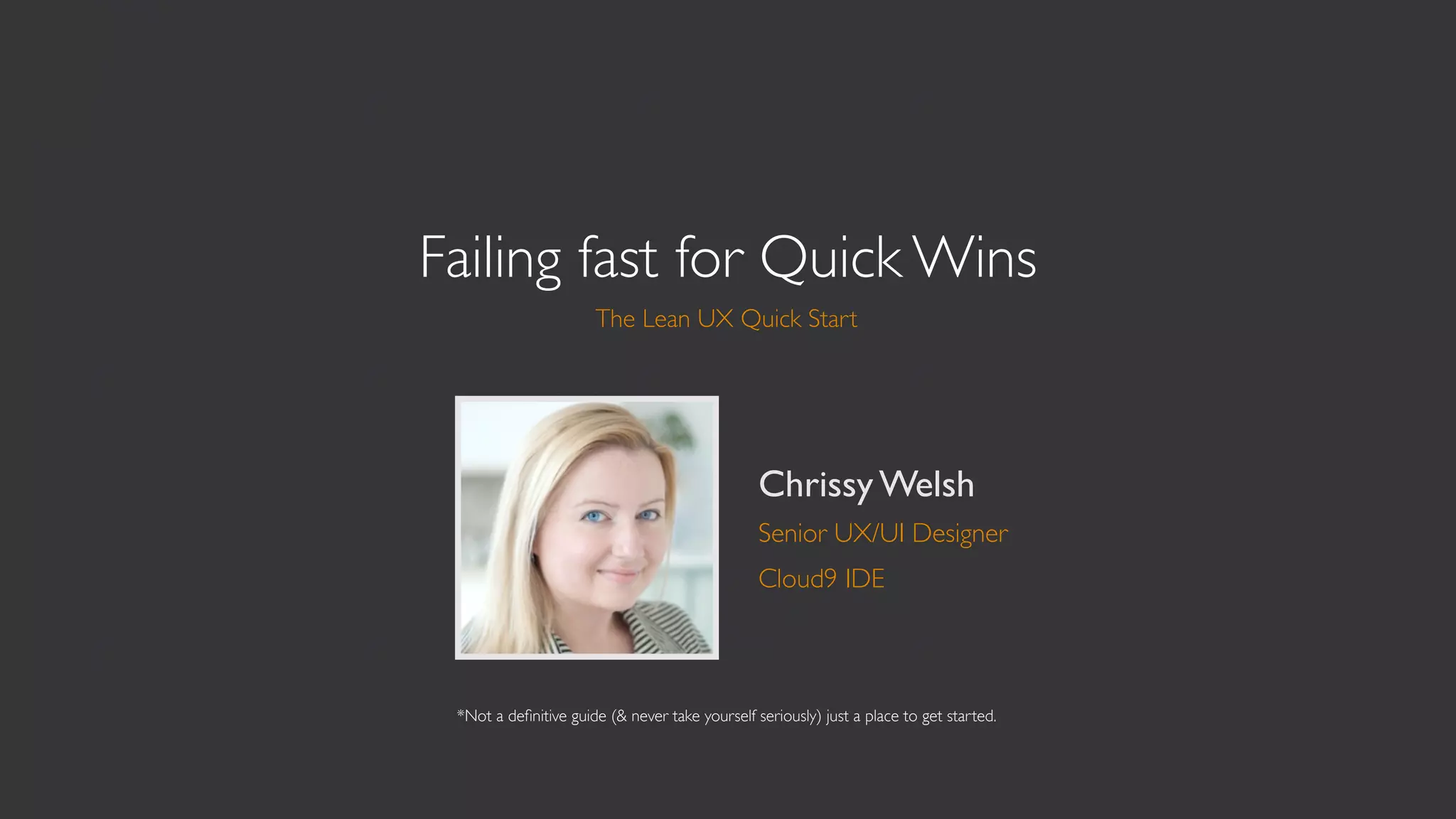 Failing fast for Quick Wins
                      The Lean UX Quick Start




                                                Chrissy Welsh
                                                Senior UX/UI Designer
                                                Cloud9 IDE



 *Not a deﬁnitive guide (& never take yourself seriously) just a place to get started.
 