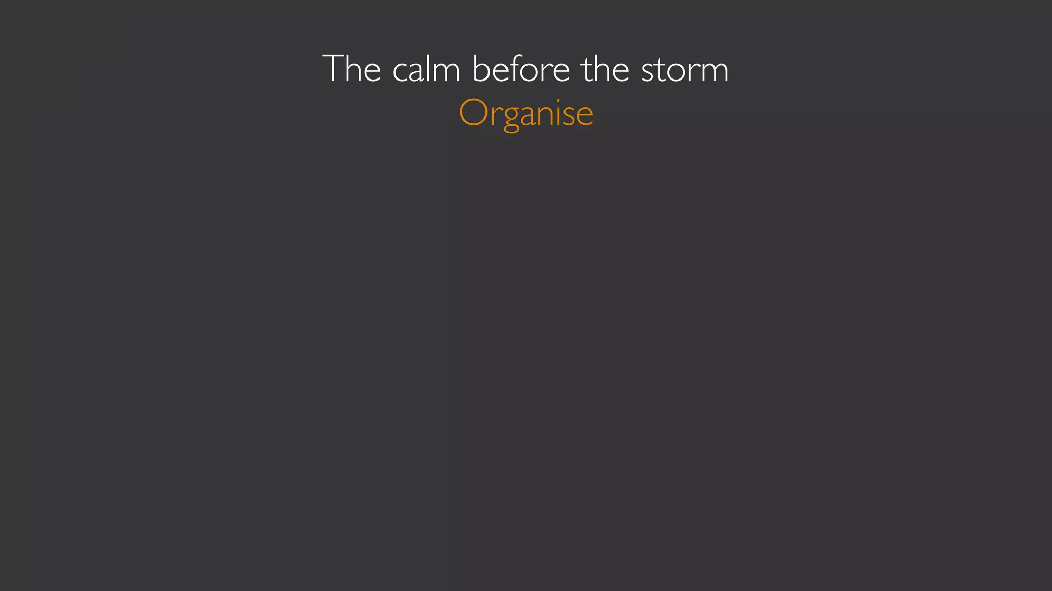 The calm before the storm
        Organise
 