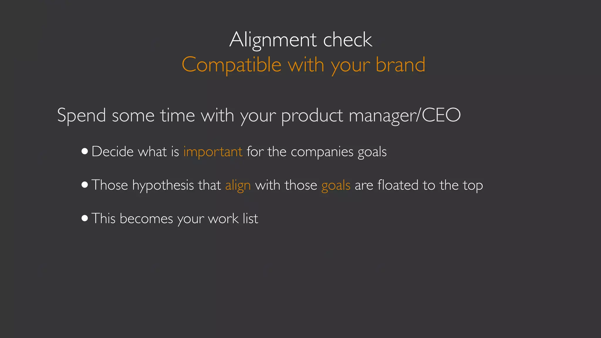 Alignment check
                   Compatible with your brand

Spend some time with your product manager/CEO
  •Decide what is important for the companies goals
  •Those hypothesis that align with those goals are ﬂoated to the top
  •This becomes your work list
 