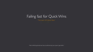 Failing fast for Quick Wins
                      The Lean UX Quick Start




 *Not a deﬁnitive guide (& never take yourself seriously) just a place to get started.
 