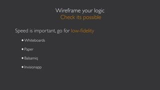Wireframe your logic
                    Check its possible

Speed is important, go for low-ﬁdelity
  •Whiteboards
  •Paper
  •Balsamiq
  •Invisionapp
 
