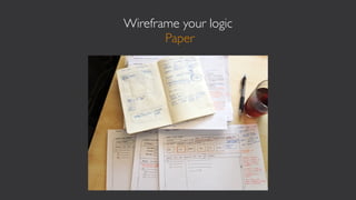 Wireframe your logic
       Paper
 