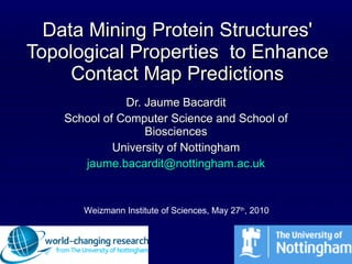 Data Mining Protein Structures' Topological Properties  to Enhance Contact Map Predictions Dr. Jaume Bacardit School of Computer Science and School of Biosciences University of Nottingham [email_address] Weizmann Institute of Sciences, May 27 th , 2010 