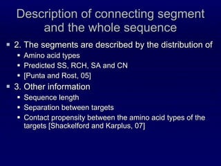 Description of connecting segment and the whole sequence 2. The segments are described by the distribution of Amino acid types Predicted SS, RCH, SA and CN  [Punta and Rost, 05] 3. Other information Sequence length Separation between targets Contact propensity between the amino acid types of the targets [Shackelford and Karplus, 07] 