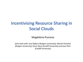 Incentivising Resource Sharing in
           Social Clouds
                      Magdalena Punceva

  Joint work with: Ivan Rodero (Rutgers University), Manish Parashar
  (Rutgers University), Omer Rana (Cardiff University) and Ioan Petri
                          (Cardiff University)
 