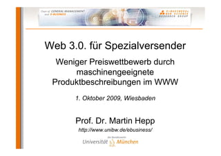 Web 3.0. für Spezialversender
  Weniger Preiswettbewerb durch
      maschinengeeignete
 Produktbeschreibungen im WWW
      1. Oktober 2009, Wiesbaden


      Prof. Dr. Martin Hepp
       http://www.unibw.de/ebusiness/
 