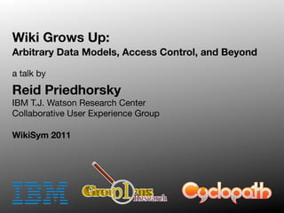 Wiki Grows Up:
Arbitrary Data Models, Access Control, and Beyond

a talk by

Reid Priedhorsky
IBM T.J. Watson Research Center
Collaborative User Experience Group

WikiSym 2011
 