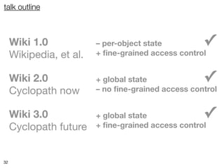 talk outline



     Wiki 1.0            – per-object state         ✓
     Wikipedia, et al.   + ﬁne-grained access control


     Wiki 2.0            + global state             ✓
     Cyclopath now       – no ﬁne-grained access control


     Wiki 3.0            + global state             ✓
     Cyclopath future    + ﬁne-grained access control



32
 