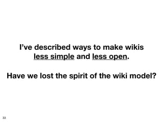 I’ve described ways to make wikis
             less simple and less open.

     Have we lost the spirit of the wiki model?




33
 