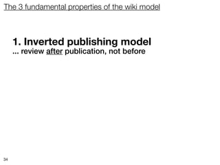 The 3 fundamental properties of the wiki model



     1. Inverted publishing model
     ... review after publication, not before




34
 