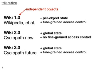 talk outline
                independent objects

    Wiki 1.0            – per-object state
    Wikipedia, et al.   + ﬁne-grained access control


    Wiki 2.0            + global state
    Cyclopath now       – no ﬁne-grained access control


    Wiki 3.0            + global state
    Cyclopath future    + ﬁne-grained access control



5
 