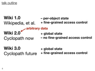 talk outline



    Wiki 1.0             – per-object state
    Wikipedia, et al.    + ﬁne-grained access control
                arbitrary data
    Wiki 2.0             + global state
    Cyclopath now        – no ﬁne-grained access control


    Wiki 3.0             + global state
    Cyclopath future     + ﬁne-grained access control



5
 
