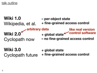 talk outline



    Wiki 1.0             – per-object state
    Wikipedia, et al.    + ﬁne-grained access control
                arbitrary data           like real version
    Wiki 2.0             + global state  control software

    Cyclopath now        – no ﬁne-grained access control


    Wiki 3.0             + global state
    Cyclopath future     + ﬁne-grained access control



5
 
