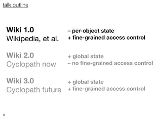 talk outline



    Wiki 1.0            – per-object state
    Wikipedia, et al.   + ﬁne-grained access control


    Wiki 2.0            + global state
    Cyclopath now       – no ﬁne-grained access control


    Wiki 3.0            + global state
    Cyclopath future    + ﬁne-grained access control



6
 