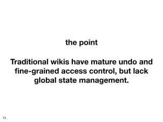 the point

     Traditional wikis have mature undo and
      ﬁne-grained access control, but lack
            global state management.



13
 