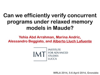Can we efficiently verify concurrent
programs under relaxed memory
models in Maude?
Yehia Abd Arrahman, Marina Andric,
Alessandro Beggiato, and Alberto Lluch Lafuente
WRLA 2014, 5-6 April 2014, Grenoble
 
