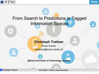 1 
From Search to Predictions in Tagged 
Information Spaces 
Christoph Trattner 
Know-Center 
ctrattner@know-center.at 
@Graz University of Technology, Austria 
. Christoph Trattner 30.10.2014 – Yahoo! Labs, Barcelona 
 