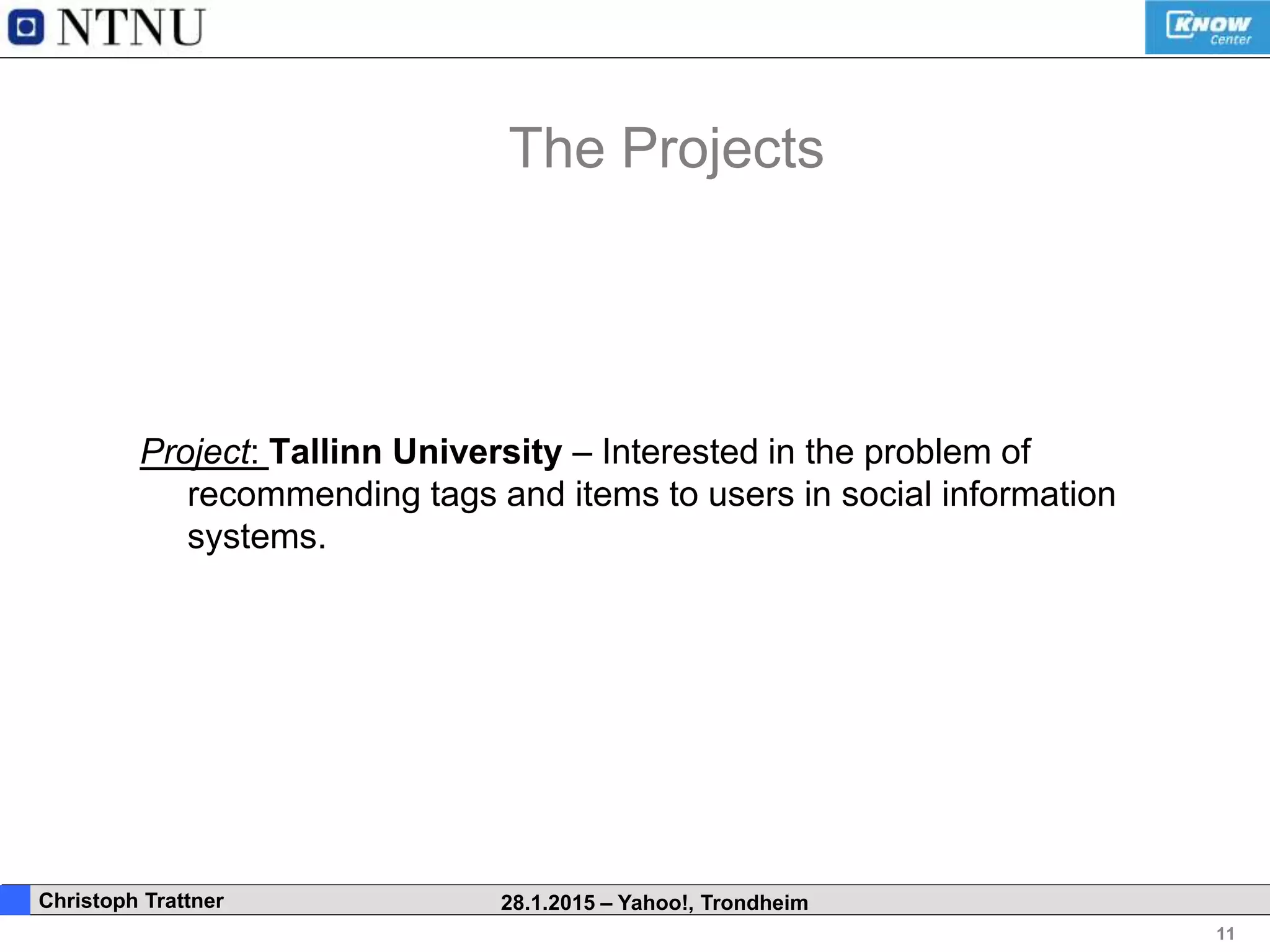 11
. Christoph Trattner 28.1.2015 – Yahoo!, Trondheim
The Projects
Project: Tallinn University – Interested in the problem of
recommending tags and items to users in social information
systems.
 