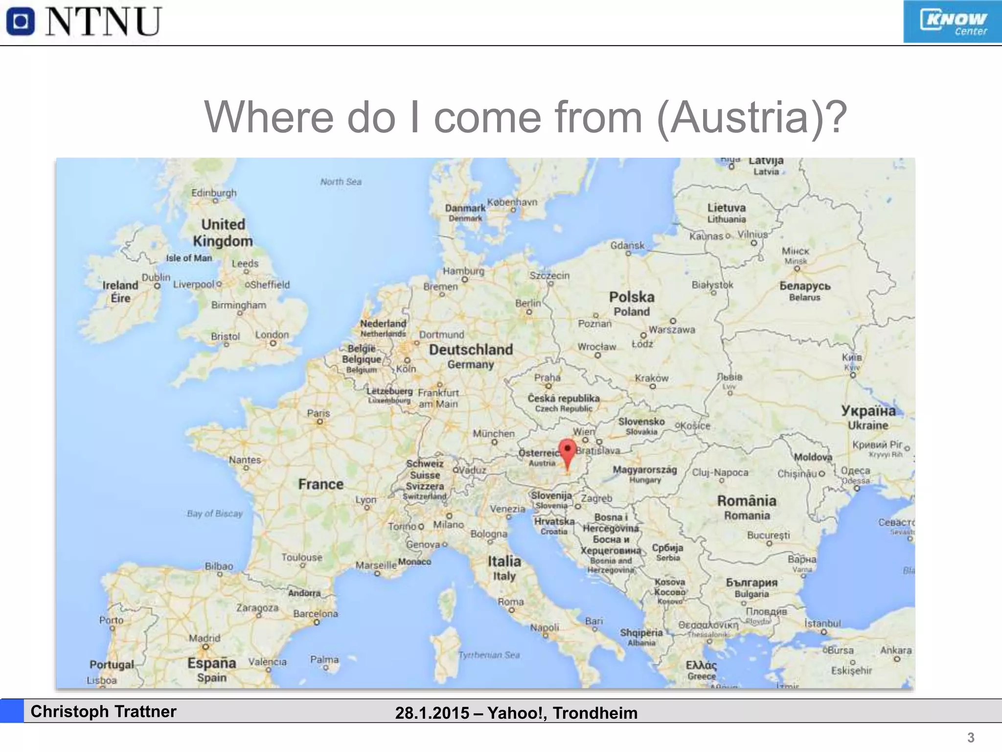 3
. Christoph Trattner 28.1.2015 – Yahoo!, Trondheim
Where do I come from (Austria)?
 