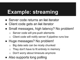 Example: streaming
● Server code returns an list iterator
● Client code gets an list iterator
● Small messages, high laten...