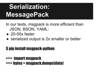 Serialization:
MessagePack
In our tests, msgpack is more efficient than
JSON, BSON, YAML:
● 20-50x faster
● serialized out...