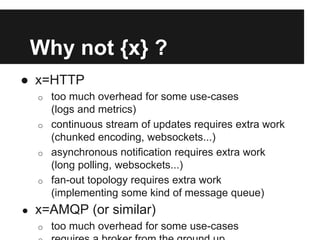 Why not {x} ?
● x=HTTP
o too much overhead for some use-cases
(logs and metrics)
o continuous stream of updates requires e...