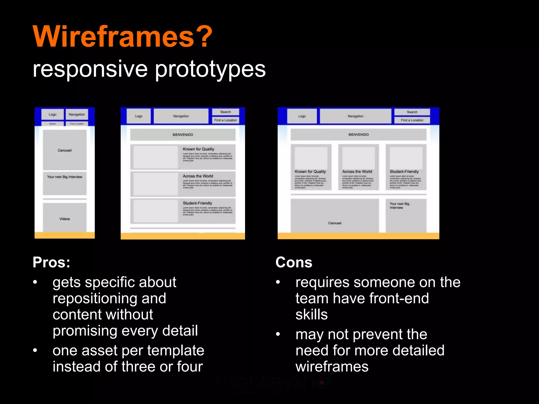 Wireframes?
responsive prototypes




Pros:                        Cons
• gets specific about        • requires someone on the
  repositioning and            team have front-end
  content without              skills
  promising every detail     • may not prevent the
• one asset per template       need for more detailed
  instead of three or four     wireframes
 