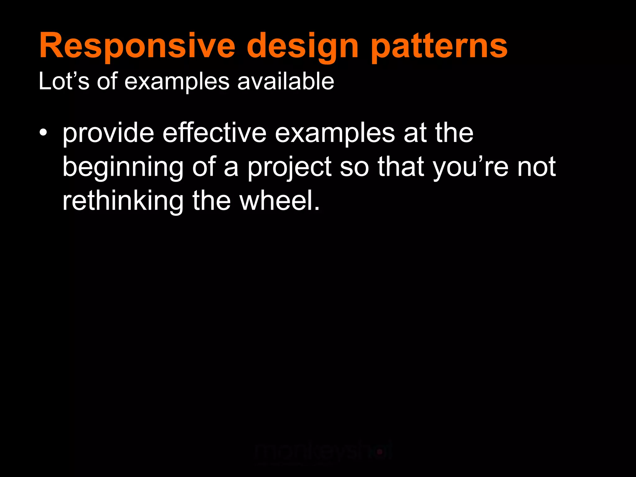 Responsive design patterns
Lot’s of examples available

• provide effective examples at the
  beginning of a project so that you’re not
  rethinking the wheel.
 
