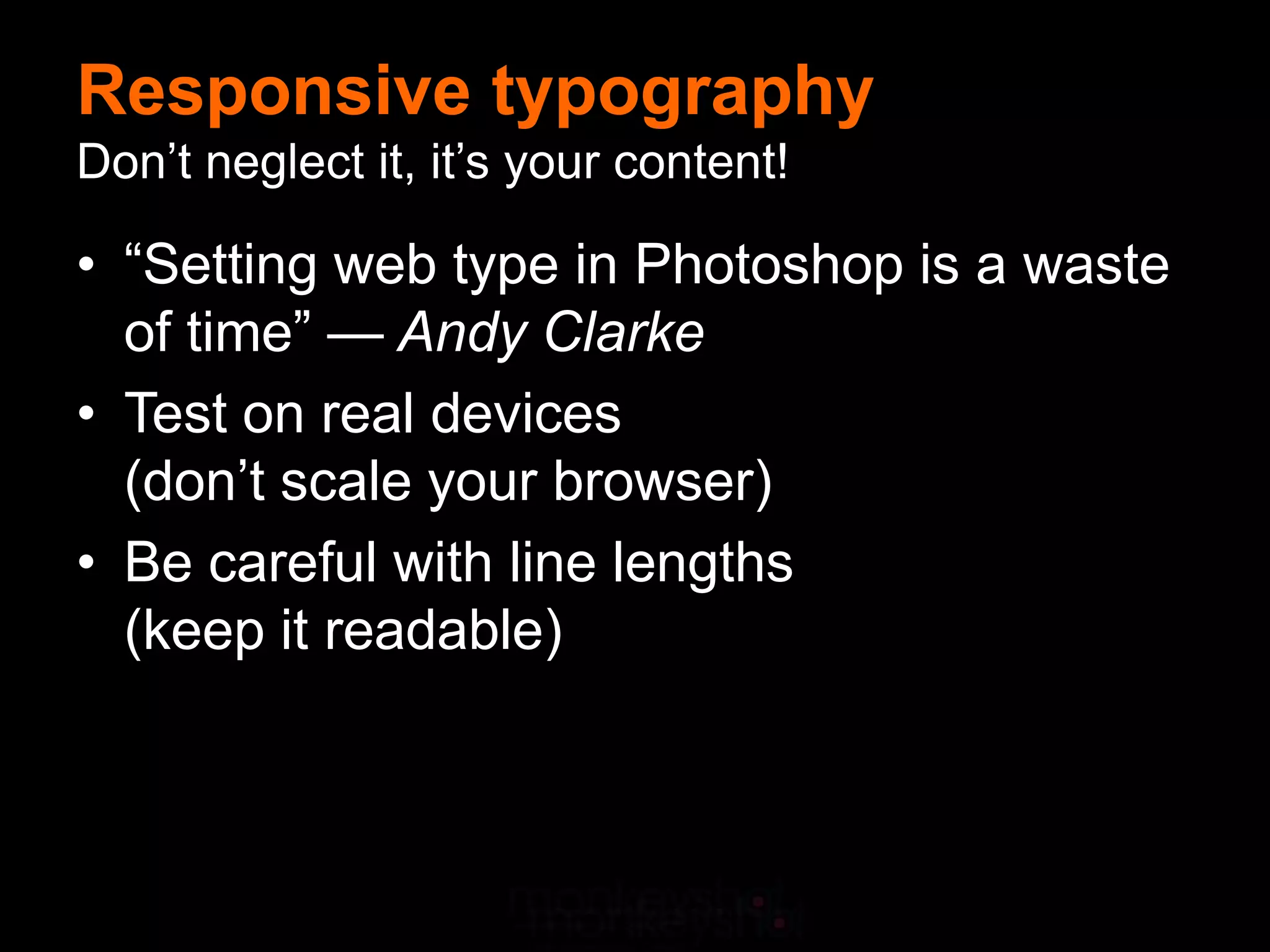 Responsive typography
Don’t neglect it, it’s your content!

• “Setting web type in Photoshop is a waste
  of time” — Andy Clarke
• Test on real devices
  (don’t scale your browser)
• Be careful with line lengths
  (keep it readable)
 
