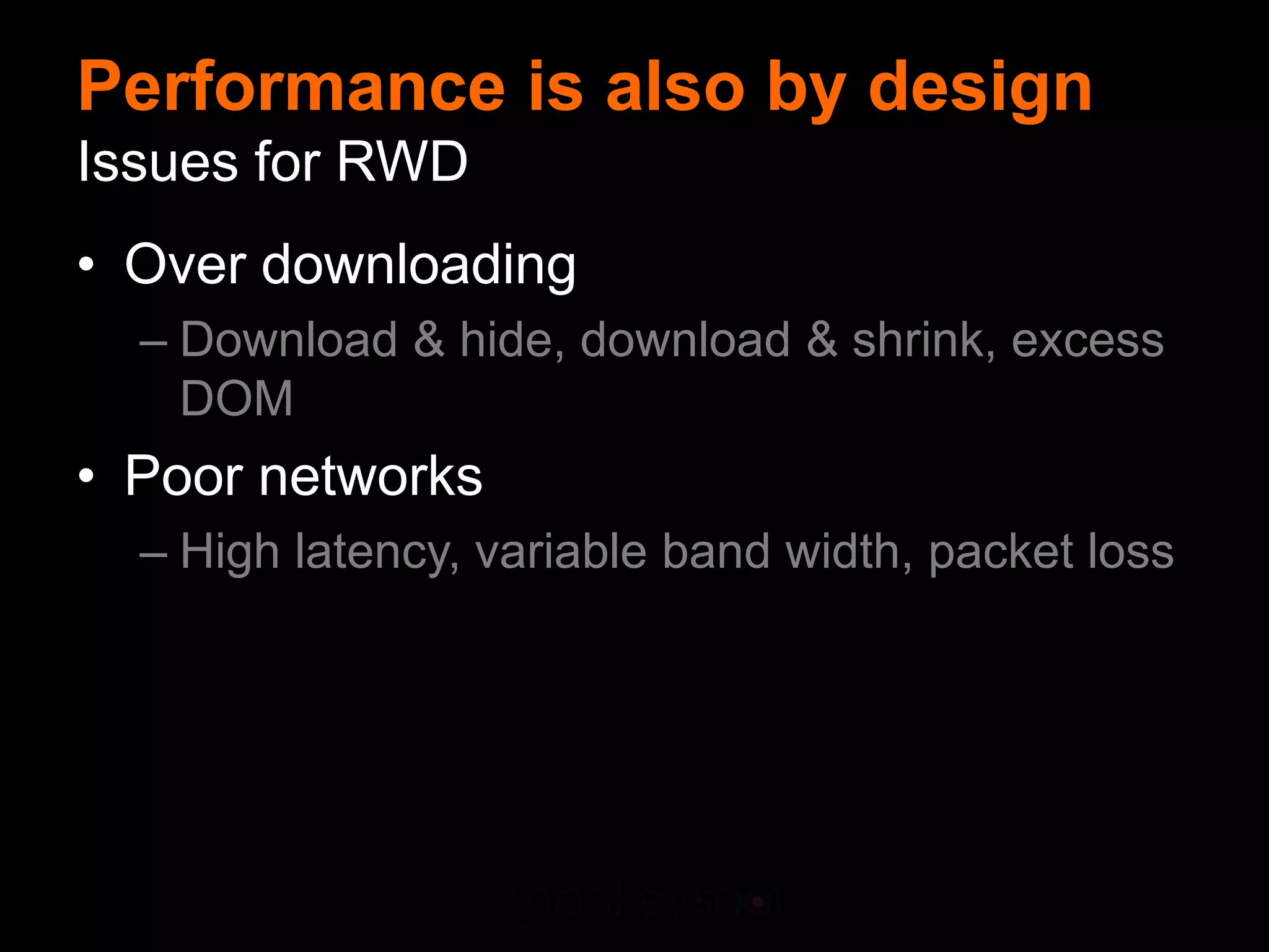 Performance is also by design
Issues for RWD
• Over downloading
  – Download & hide, download & shrink, excess
    DOM
• Poor networks
  – High latency, variable band width, packet loss
 