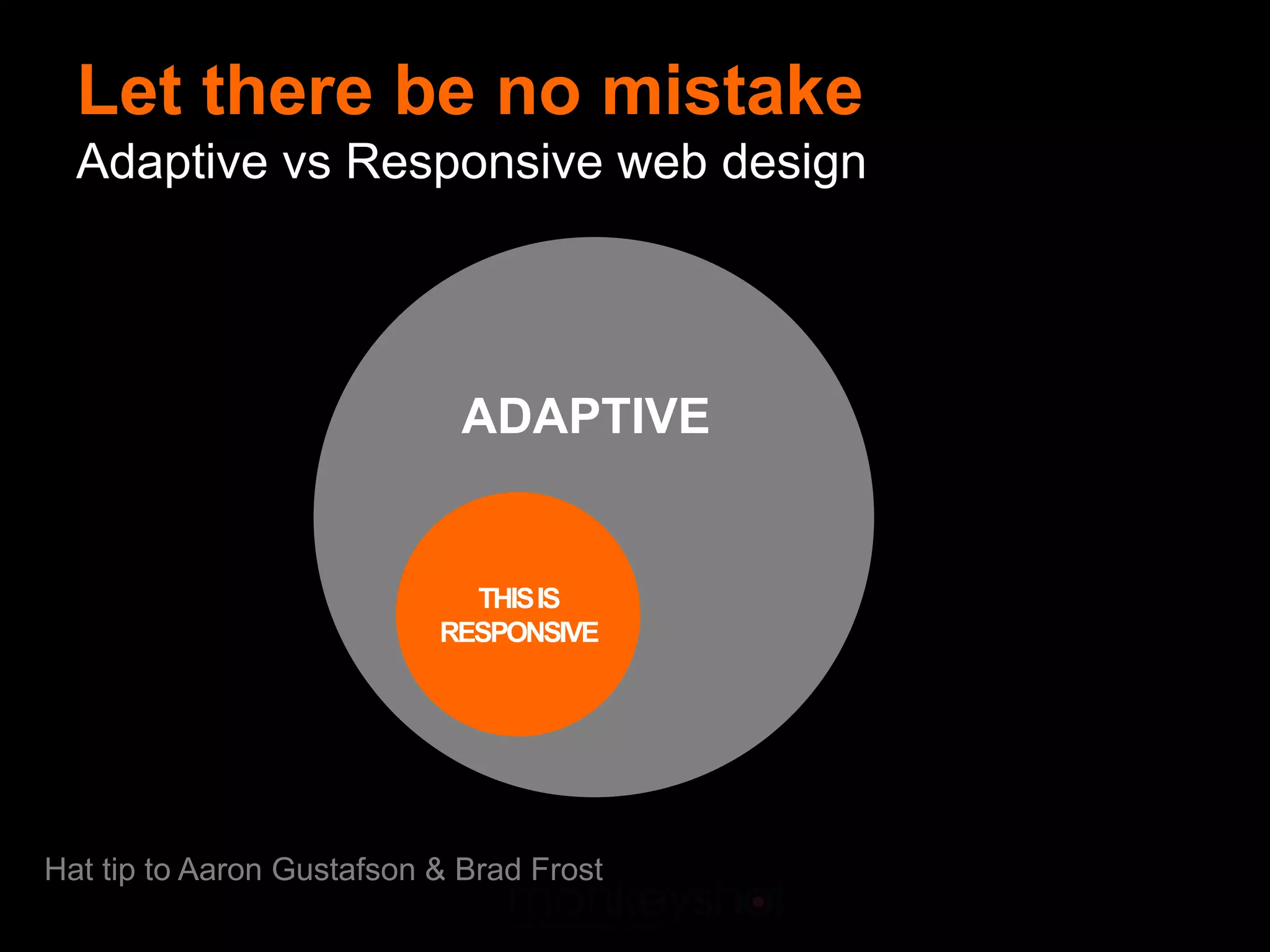 Let there be no mistake
  Adaptive vs Responsive web design




                             ADAPTIVE


                             THIS IS
                           RESPONSIVE




Hat tip to Aaron Gustafson & Brad Frost
 