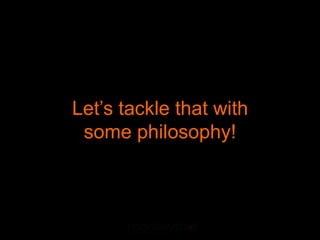 Let’s tackle that with
 some philosophy!
 