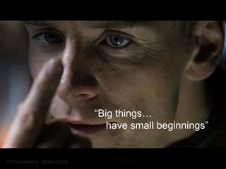 “Big things…
                                have small beginnings”


© Prometheus, Ridley Scott
 