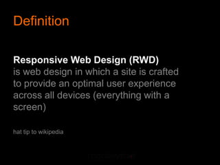 Definition

Responsive Web Design (RWD)
is web design in which a site is crafted
to provide an optimal user experience
across all devices (everything with a
screen)

hat tip to wikipedia
 