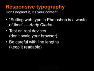 Responsive typography
Don’t neglect it, it’s your content!

• “Setting web type in Photoshop is a waste
  of time” — Andy Clarke
• Test on real devices
  (don’t scale your browser)
• Be careful with line lengths
  (keep it readable)
 