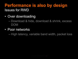 Performance is also by design
Issues for RWD
• Over downloading
  – Download & hide, download & shrink, excess
    DOM
• Poor networks
  – High latency, variable band width, packet loss
 