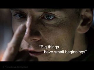 “Big things…
                               have small beginnings”


© Prometheus, Ridley Scott
 