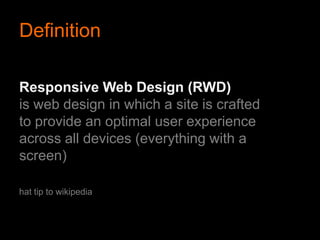 Definition

Responsive Web Design (RWD)
is web design in which a site is
crafted to provide an optimal user
experience across all devices
(everything with a screen)

hat tip to wikipedia
 