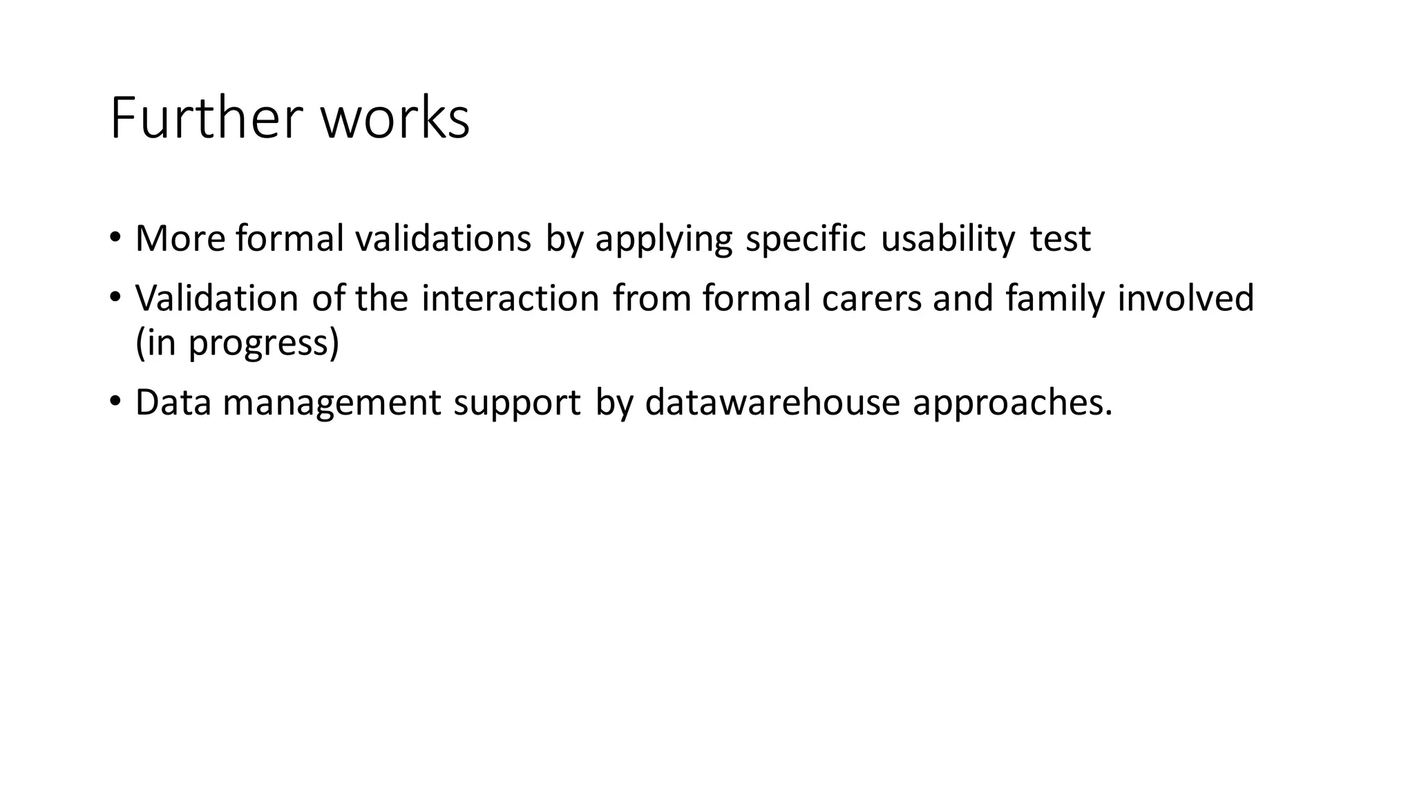 Furtherworks 
•More formal validationsbyapplyingspecificusabilitytest 
•Validationof theinteractionfromformal carersand family involved (in progress) 
•Data managementsupportbydatawarehouseapproaches.  
