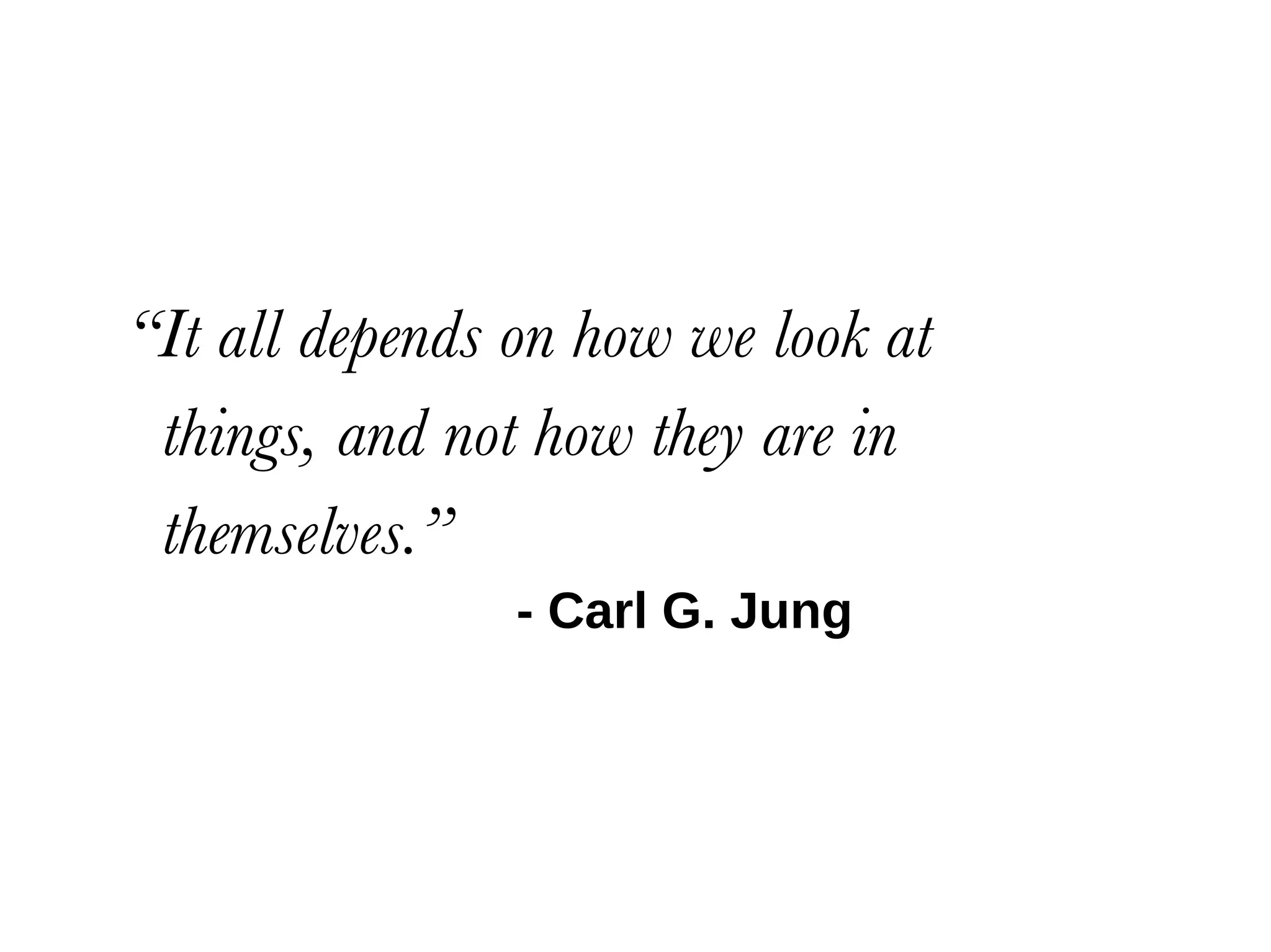 “ It all depends on how we look at things, and not how they are in  themselves.” - Carl G. Jung 