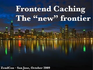 Frontend Caching The “new” frontier ZendCon – San Jose, October 2009 