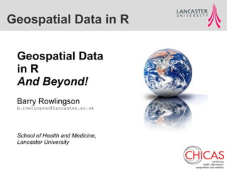 Geospatial Data in R

 Geospatial Data
 in R
 And Beyond!
 Barry Rowlingson
 b.rowlingson@lancaster.ac.uk




 School of Health and Medicine,
 Lancaster University
 