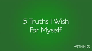 5 Truths I Wish
For Myself
 