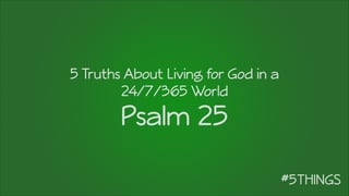 5 Truths About Living for God in a
24/7/365 World
Psalm 25
 