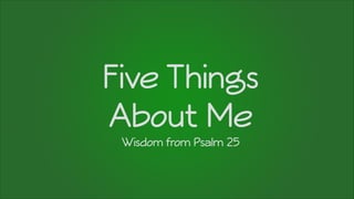 Five Things
About Me
Wisdom from Psalm 25
 