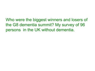 Who were the biggest winners and losers of
the G8 dementia summit? My survey of 96
persons in the UK without dementia.
 