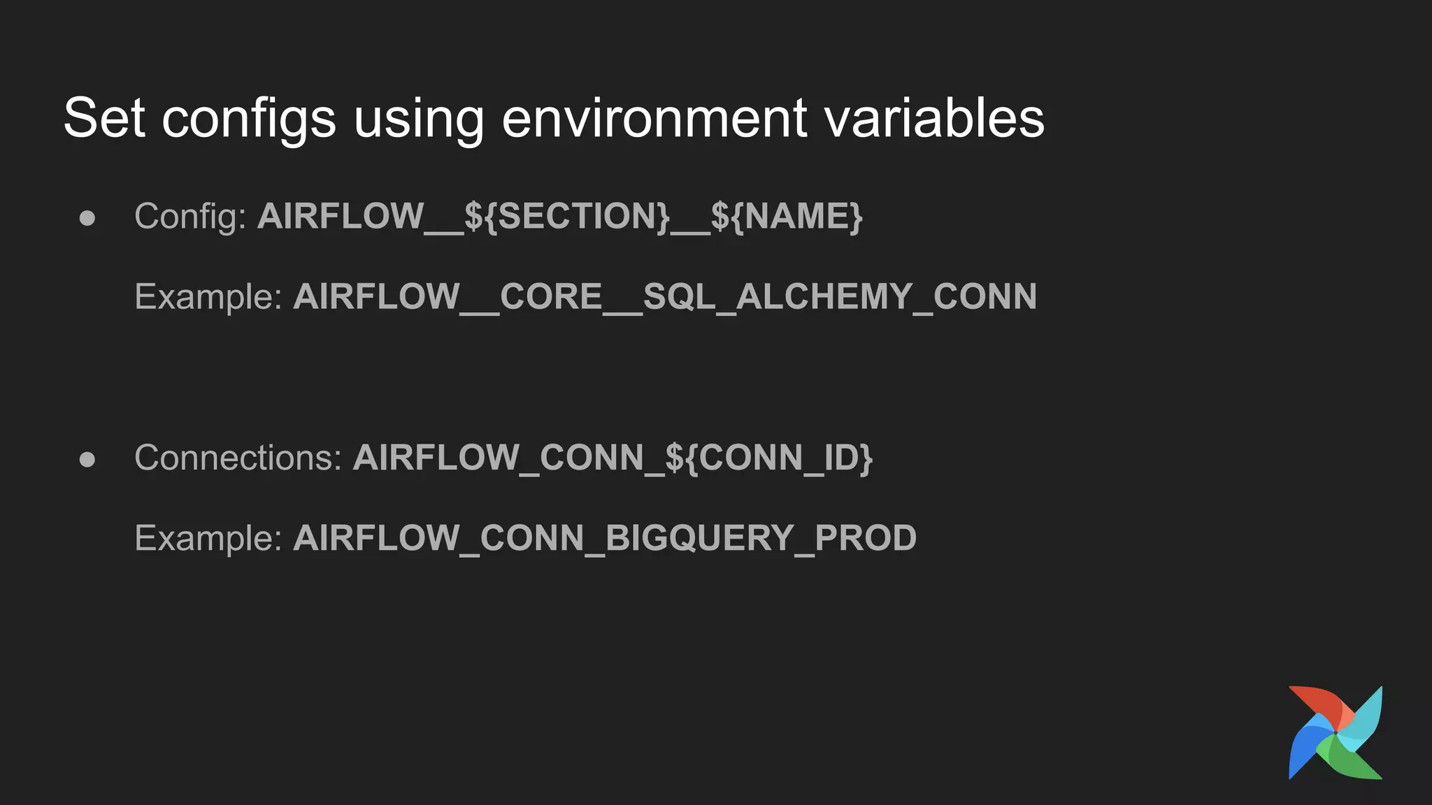 Set configs using environment variables
● Config: AIRFLOW__${SECTION}__${NAME}
Example: AIRFLOW__CORE__SQL_ALCHEMY_CONN
● Connections: AIRFLOW_CONN_${CONN_ID}
Example: AIRFLOW_CONN_BIGQUERY_PROD
 