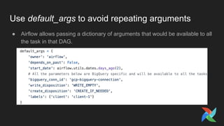 Use default_args to avoid repeating arguments
● Airflow allows passing a dictionary of arguments that would be available to all
the task in that DAG.
 