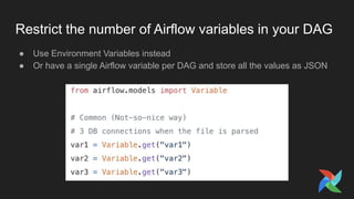 Restrict the number of Airflow variables in your DAG
● Use Environment Variables instead
● Or have a single Airflow variable per DAG and store all the values as JSON
 