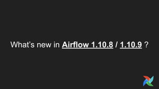 What’s new in Airflow 1.10.8 / 1.10.9 ?
 